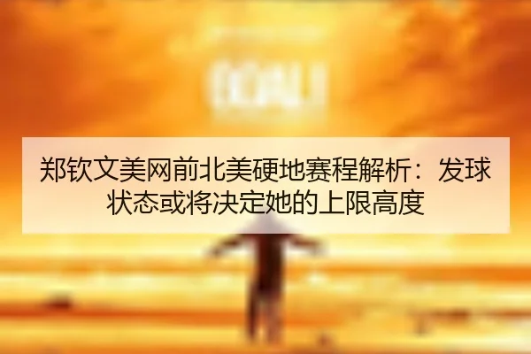 郑钦文美网前北美硬地赛程解析：发球状态或将决定她的上限高度