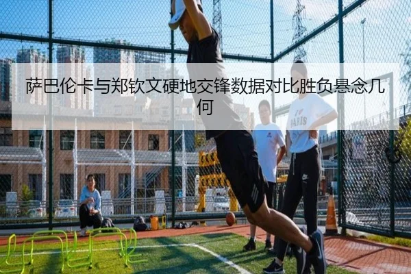 萨巴伦卡与郑钦文硬地交锋数据对比胜负悬念几何